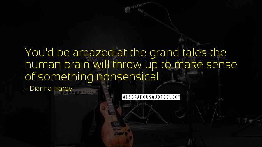 Dianna Hardy Quotes: You'd be amazed at the grand tales the human brain will throw up to make sense of something nonsensical.