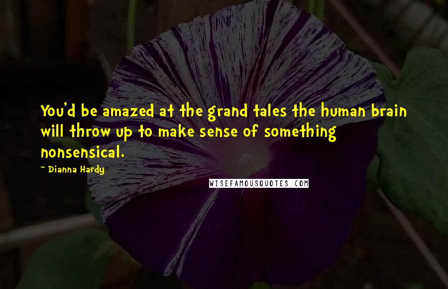 Dianna Hardy Quotes: You'd be amazed at the grand tales the human brain will throw up to make sense of something nonsensical.