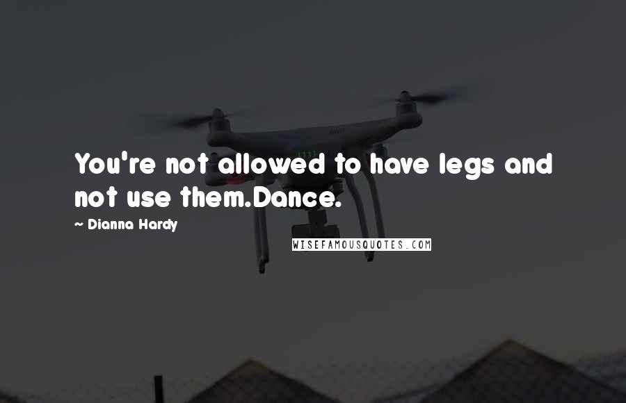 Dianna Hardy Quotes: You're not allowed to have legs and not use them.Dance.