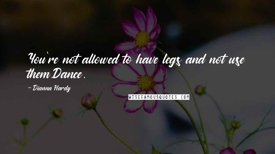 Dianna Hardy Quotes: You're not allowed to have legs and not use them.Dance.