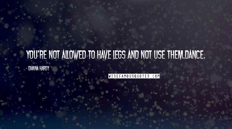 Dianna Hardy Quotes: You're not allowed to have legs and not use them.Dance.