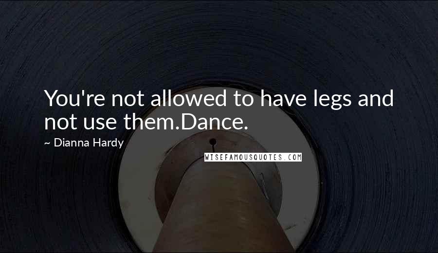 Dianna Hardy Quotes: You're not allowed to have legs and not use them.Dance.