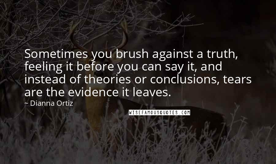 Dianna Ortiz Quotes: Sometimes you brush against a truth, feeling it before you can say it, and instead of theories or conclusions, tears are the evidence it leaves.