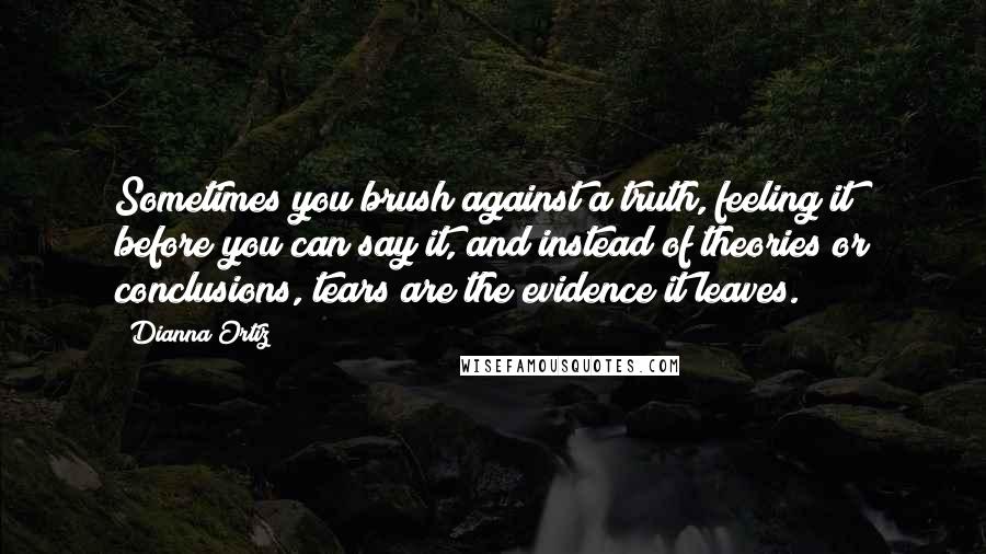 Dianna Ortiz Quotes: Sometimes you brush against a truth, feeling it before you can say it, and instead of theories or conclusions, tears are the evidence it leaves.