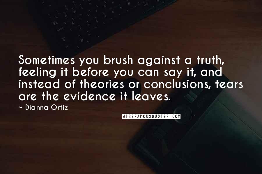 Dianna Ortiz Quotes: Sometimes you brush against a truth, feeling it before you can say it, and instead of theories or conclusions, tears are the evidence it leaves.