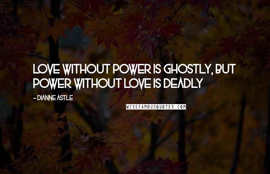 Dianne Astle Quotes: Love without power is ghostly, but power without love is deadly