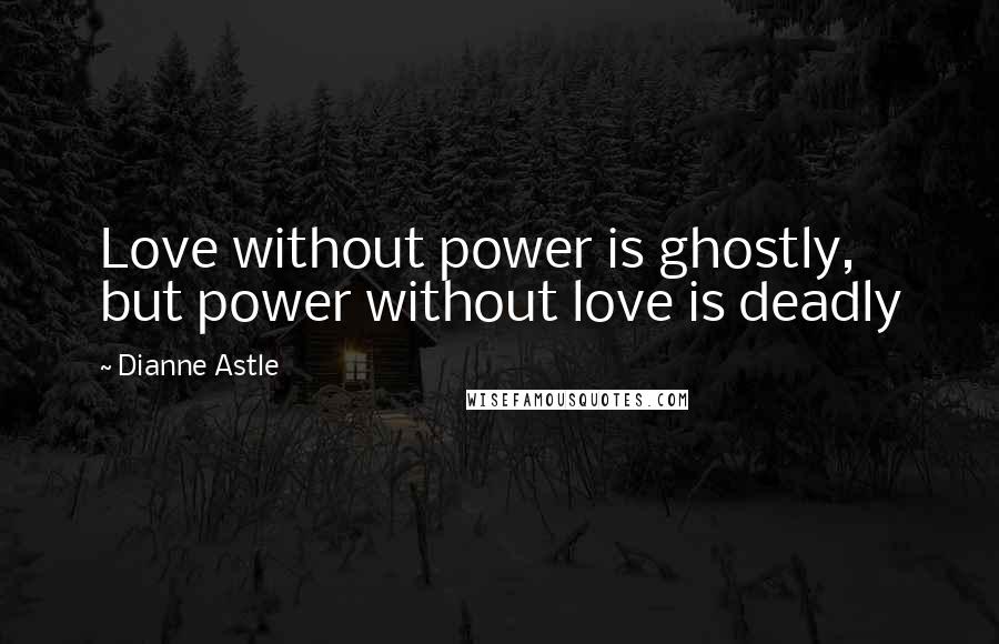 Dianne Astle Quotes: Love without power is ghostly, but power without love is deadly