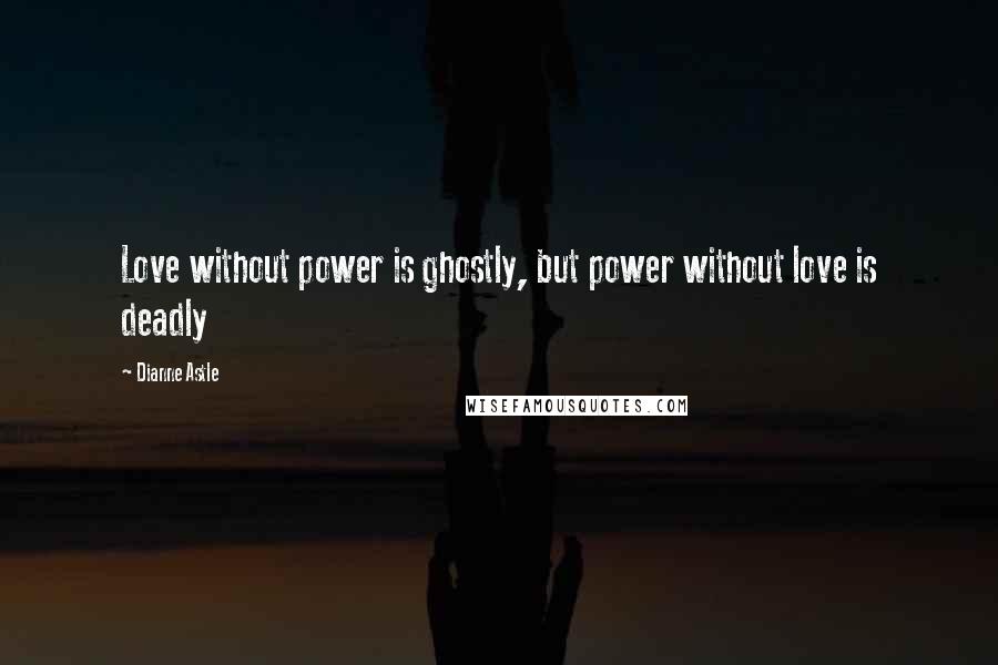 Dianne Astle Quotes: Love without power is ghostly, but power without love is deadly