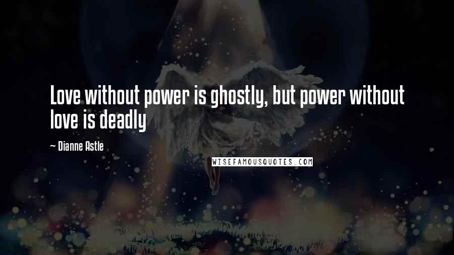 Dianne Astle Quotes: Love without power is ghostly, but power without love is deadly