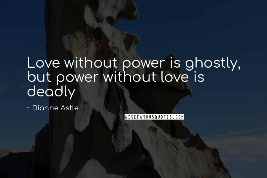 Dianne Astle Quotes: Love without power is ghostly, but power without love is deadly