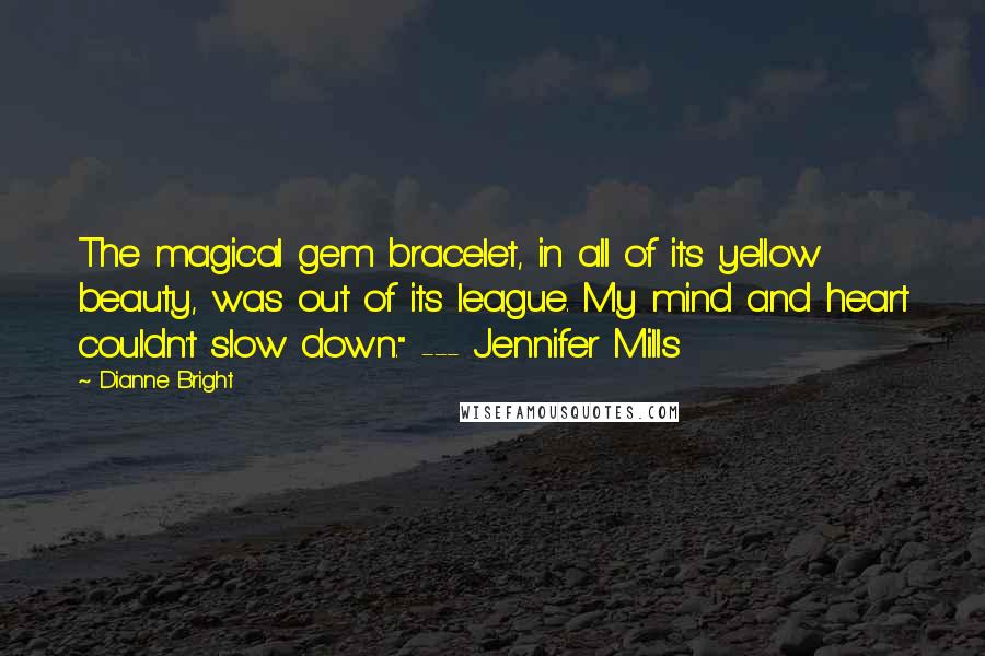 Dianne Bright Quotes: The magical gem bracelet, in all of its yellow beauty, was out of its league. My mind and heart couldn't slow down." --- Jennifer Mills