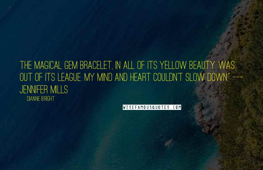 Dianne Bright Quotes: The magical gem bracelet, in all of its yellow beauty, was out of its league. My mind and heart couldn't slow down." --- Jennifer Mills