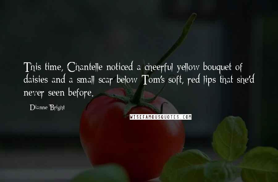 Dianne Bright Quotes: This time, Chantelle noticed a cheerful yellow bouquet of daisies and a small scar below Tom's soft, red lips that she'd never seen before.