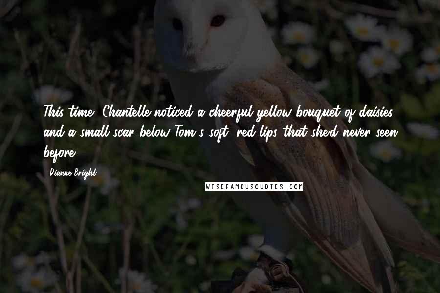 Dianne Bright Quotes: This time, Chantelle noticed a cheerful yellow bouquet of daisies and a small scar below Tom's soft, red lips that she'd never seen before.