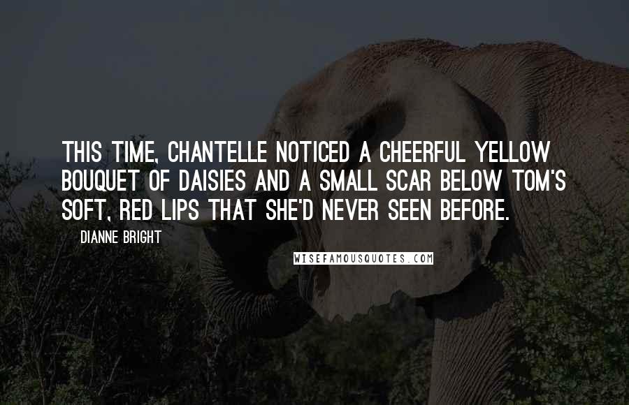 Dianne Bright Quotes: This time, Chantelle noticed a cheerful yellow bouquet of daisies and a small scar below Tom's soft, red lips that she'd never seen before.