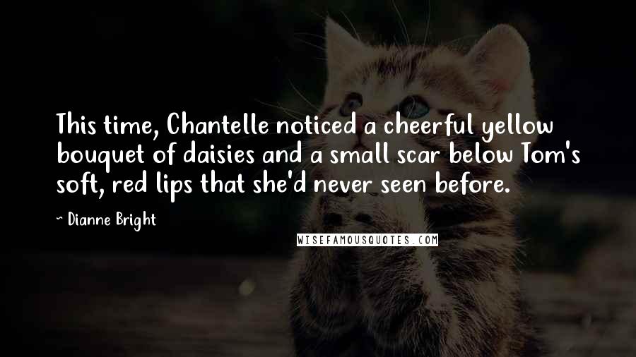 Dianne Bright Quotes: This time, Chantelle noticed a cheerful yellow bouquet of daisies and a small scar below Tom's soft, red lips that she'd never seen before.