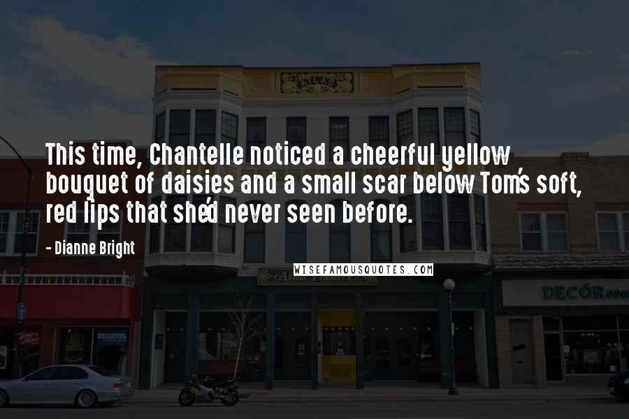 Dianne Bright Quotes: This time, Chantelle noticed a cheerful yellow bouquet of daisies and a small scar below Tom's soft, red lips that she'd never seen before.