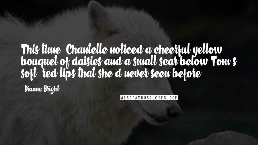 Dianne Bright Quotes: This time, Chantelle noticed a cheerful yellow bouquet of daisies and a small scar below Tom's soft, red lips that she'd never seen before.