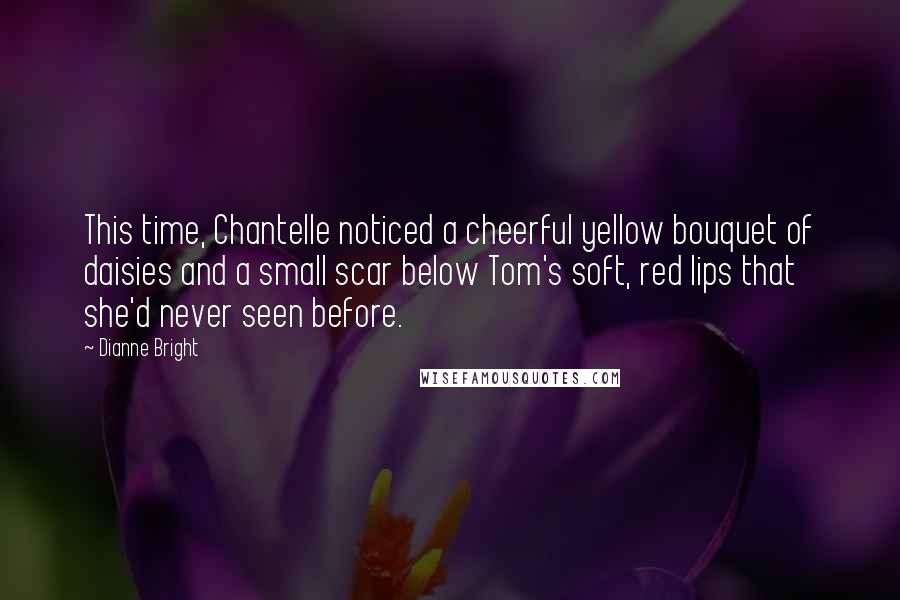 Dianne Bright Quotes: This time, Chantelle noticed a cheerful yellow bouquet of daisies and a small scar below Tom's soft, red lips that she'd never seen before.