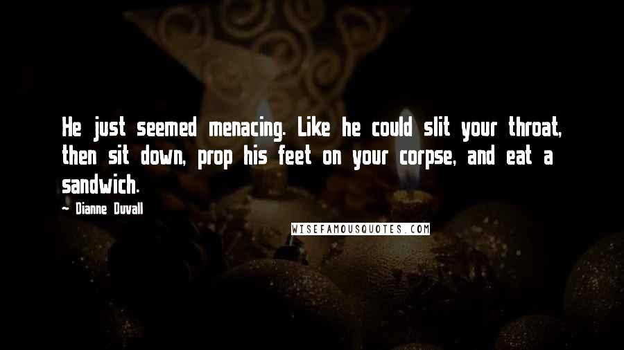 Dianne Duvall Quotes: He just seemed menacing. Like he could slit your throat, then sit down, prop his feet on your corpse, and eat a sandwich.