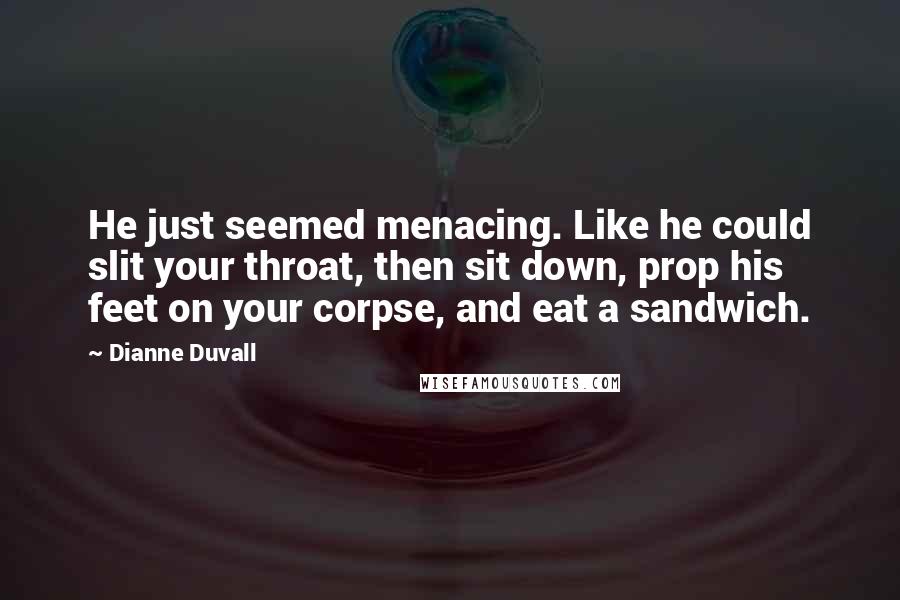 Dianne Duvall Quotes: He just seemed menacing. Like he could slit your throat, then sit down, prop his feet on your corpse, and eat a sandwich.