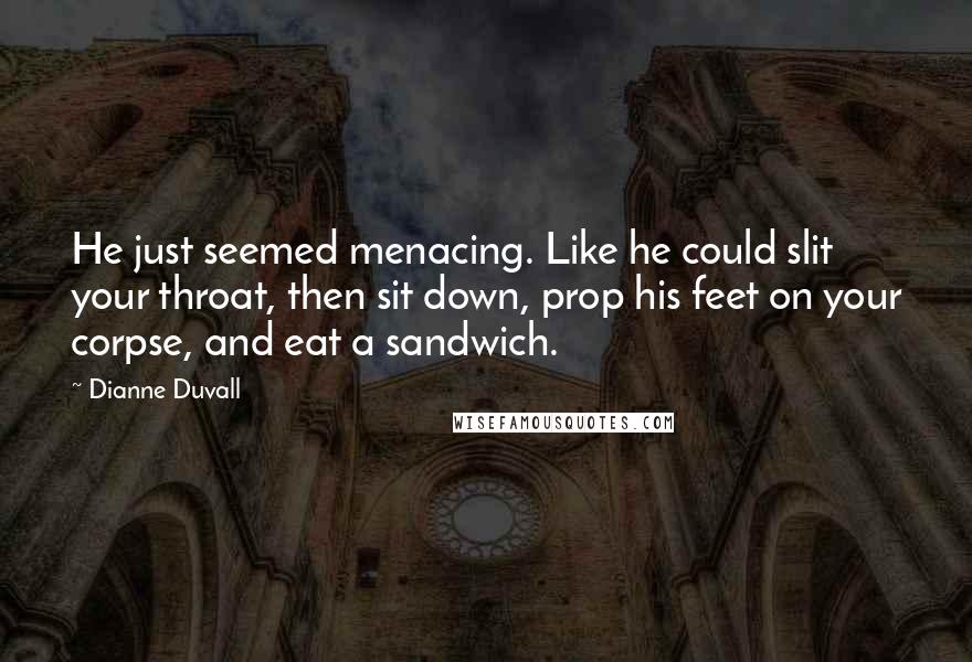 Dianne Duvall Quotes: He just seemed menacing. Like he could slit your throat, then sit down, prop his feet on your corpse, and eat a sandwich.