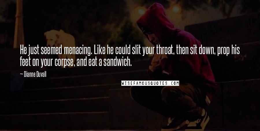 Dianne Duvall Quotes: He just seemed menacing. Like he could slit your throat, then sit down, prop his feet on your corpse, and eat a sandwich.