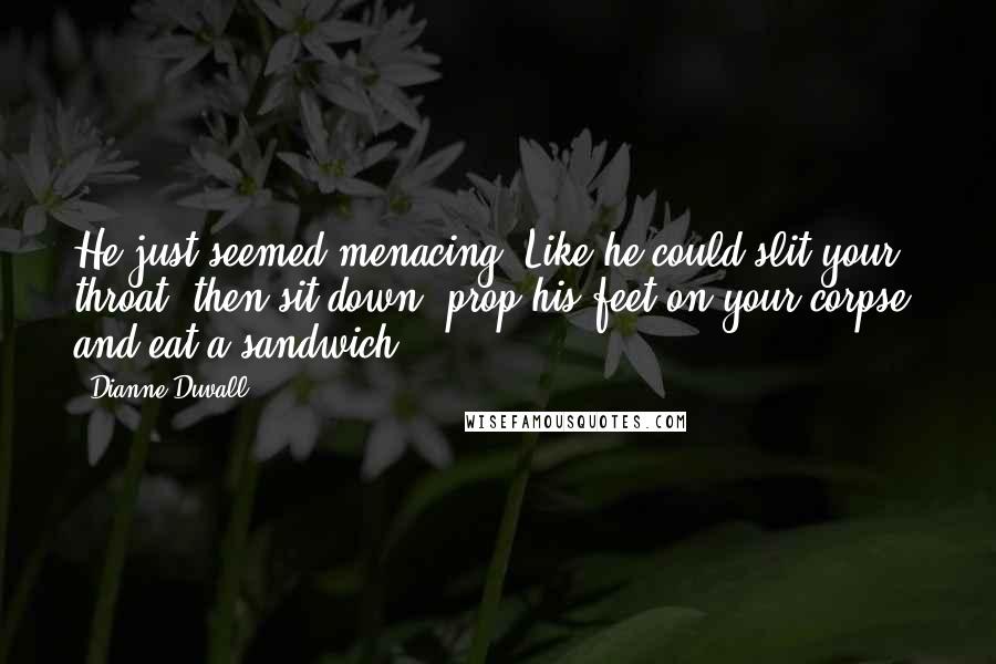 Dianne Duvall Quotes: He just seemed menacing. Like he could slit your throat, then sit down, prop his feet on your corpse, and eat a sandwich.