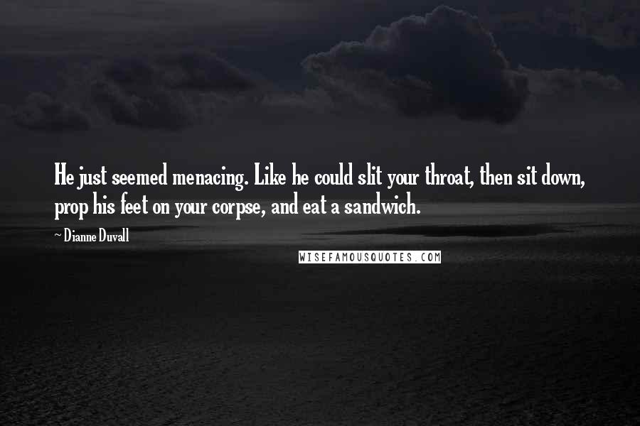 Dianne Duvall Quotes: He just seemed menacing. Like he could slit your throat, then sit down, prop his feet on your corpse, and eat a sandwich.