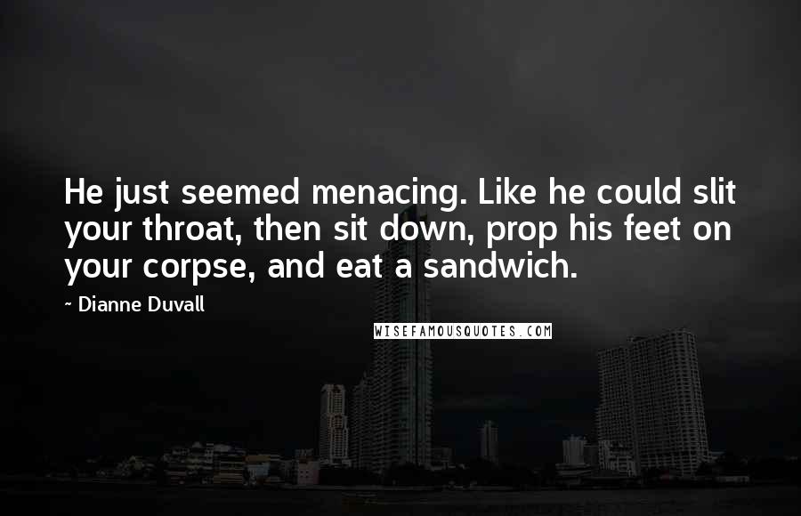 Dianne Duvall Quotes: He just seemed menacing. Like he could slit your throat, then sit down, prop his feet on your corpse, and eat a sandwich.