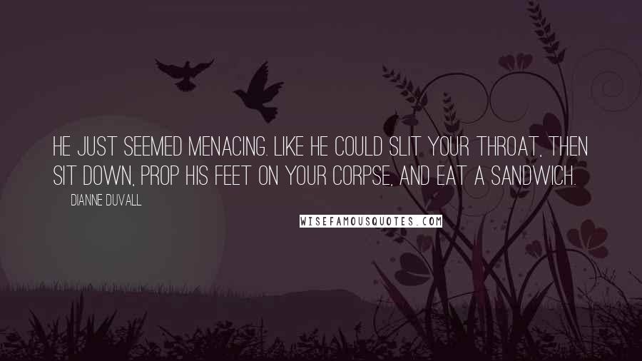 Dianne Duvall Quotes: He just seemed menacing. Like he could slit your throat, then sit down, prop his feet on your corpse, and eat a sandwich.