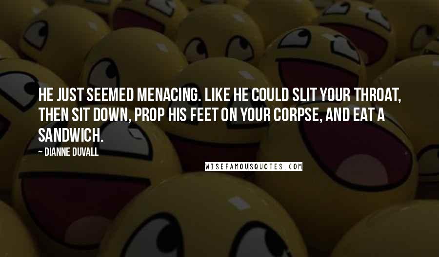 Dianne Duvall Quotes: He just seemed menacing. Like he could slit your throat, then sit down, prop his feet on your corpse, and eat a sandwich.