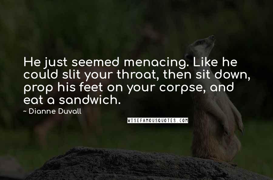 Dianne Duvall Quotes: He just seemed menacing. Like he could slit your throat, then sit down, prop his feet on your corpse, and eat a sandwich.