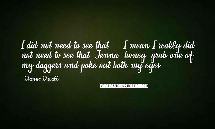 Dianne Duvall Quotes: I did not need to see that ... I mean I really did not need to see that. Jenna, honey, grab one of my daggers and poke out both my eyes.