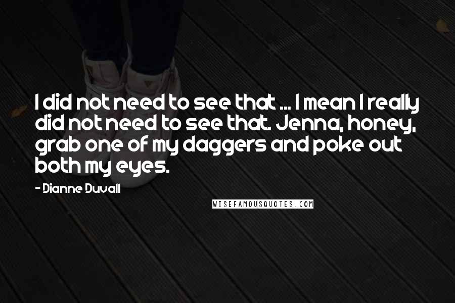 Dianne Duvall Quotes: I did not need to see that ... I mean I really did not need to see that. Jenna, honey, grab one of my daggers and poke out both my eyes.