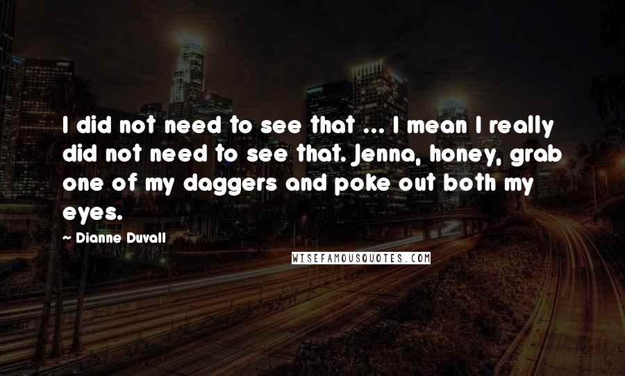 Dianne Duvall Quotes: I did not need to see that ... I mean I really did not need to see that. Jenna, honey, grab one of my daggers and poke out both my eyes.