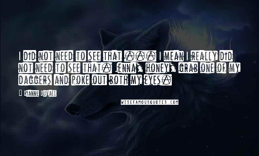 Dianne Duvall Quotes: I did not need to see that ... I mean I really did not need to see that. Jenna, honey, grab one of my daggers and poke out both my eyes.