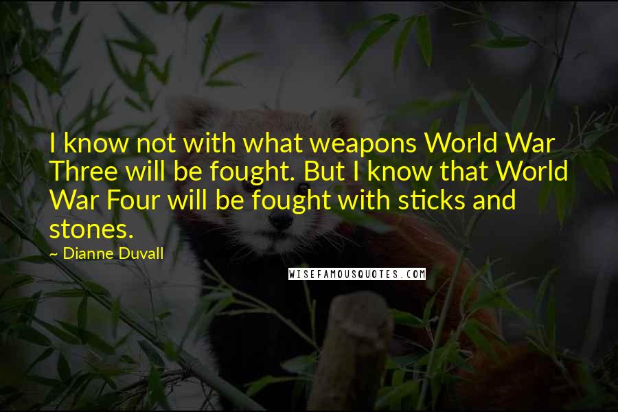 Dianne Duvall Quotes: I know not with what weapons World War Three will be fought. But I know that World War Four will be fought with sticks and stones.
