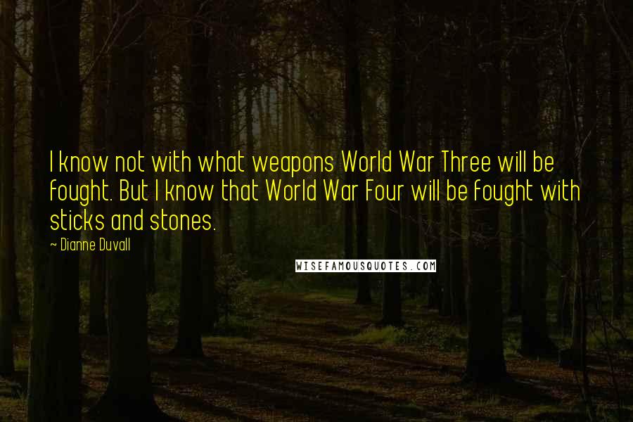 Dianne Duvall Quotes: I know not with what weapons World War Three will be fought. But I know that World War Four will be fought with sticks and stones.