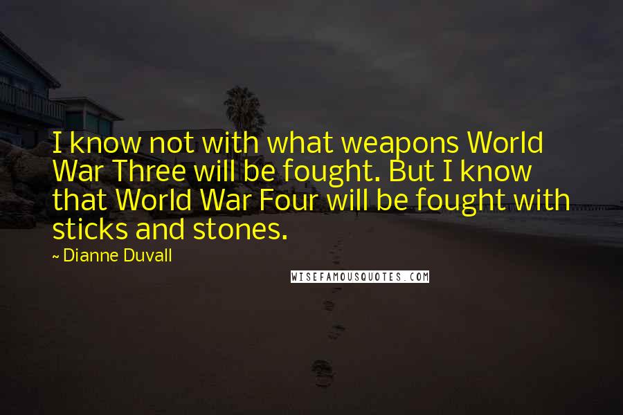 Dianne Duvall Quotes: I know not with what weapons World War Three will be fought. But I know that World War Four will be fought with sticks and stones.