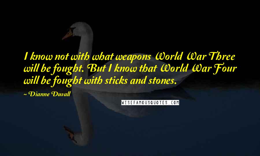 Dianne Duvall Quotes: I know not with what weapons World War Three will be fought. But I know that World War Four will be fought with sticks and stones.