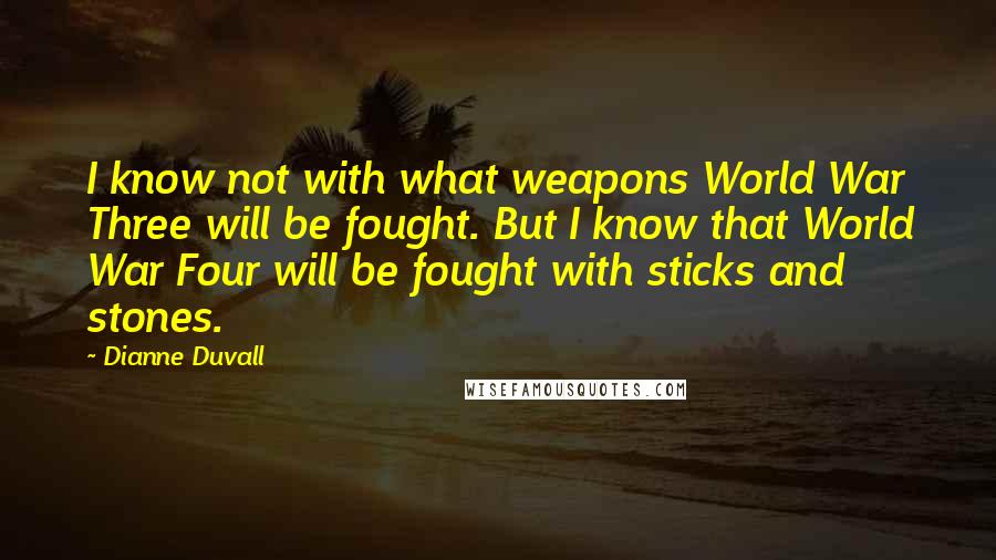 Dianne Duvall Quotes: I know not with what weapons World War Three will be fought. But I know that World War Four will be fought with sticks and stones.