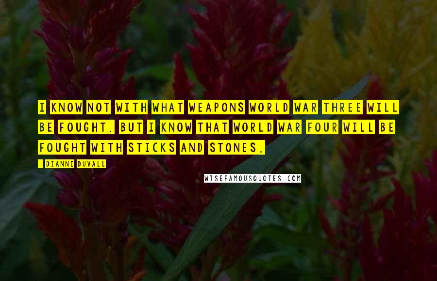 Dianne Duvall Quotes: I know not with what weapons World War Three will be fought. But I know that World War Four will be fought with sticks and stones.