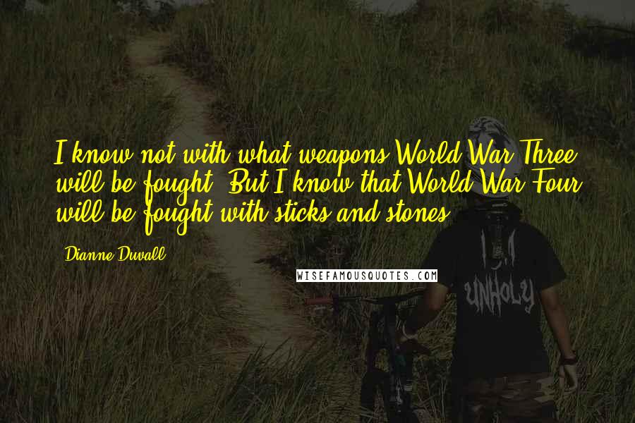 Dianne Duvall Quotes: I know not with what weapons World War Three will be fought. But I know that World War Four will be fought with sticks and stones.