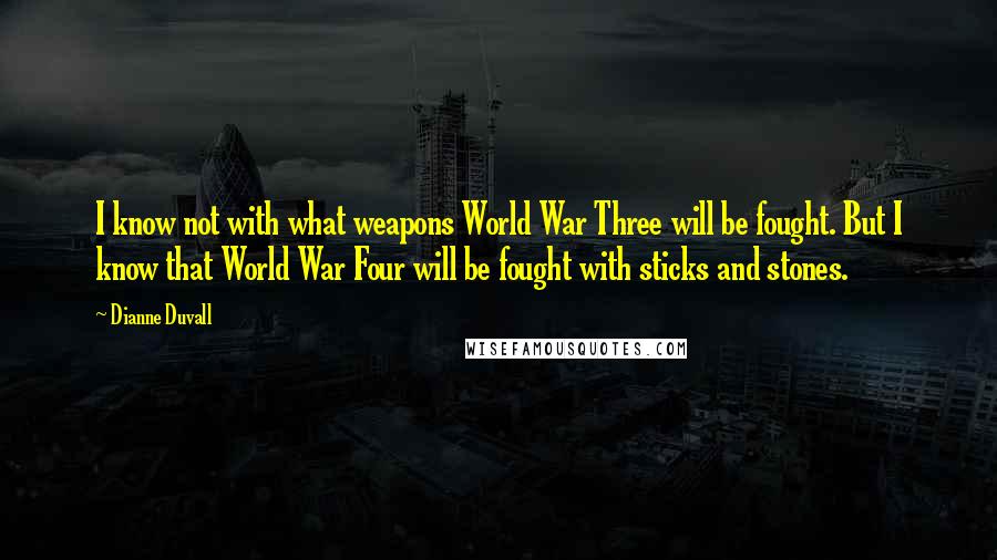 Dianne Duvall Quotes: I know not with what weapons World War Three will be fought. But I know that World War Four will be fought with sticks and stones.