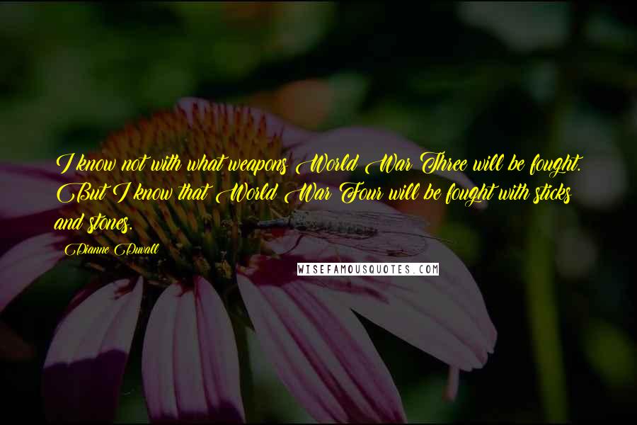 Dianne Duvall Quotes: I know not with what weapons World War Three will be fought. But I know that World War Four will be fought with sticks and stones.