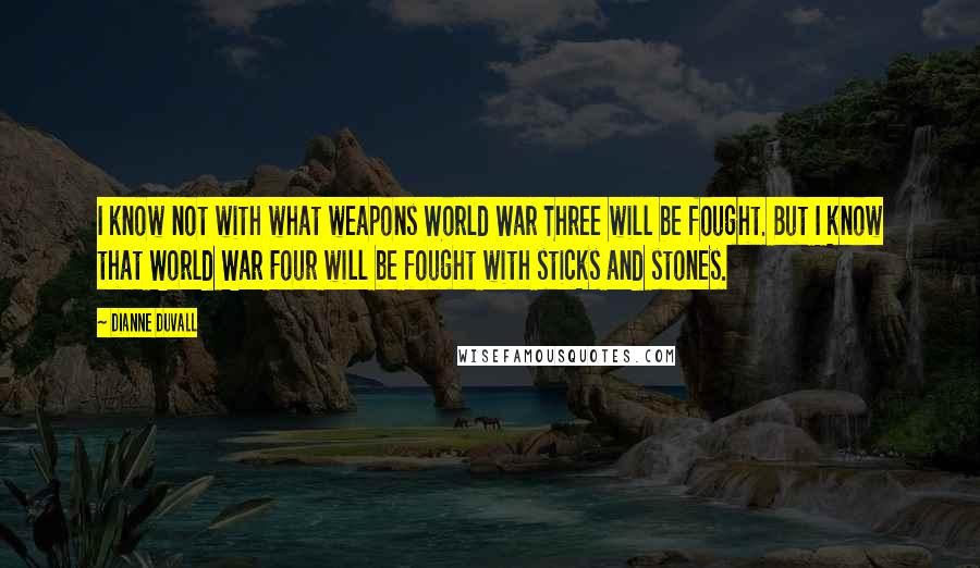 Dianne Duvall Quotes: I know not with what weapons World War Three will be fought. But I know that World War Four will be fought with sticks and stones.