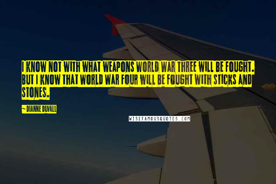 Dianne Duvall Quotes: I know not with what weapons World War Three will be fought. But I know that World War Four will be fought with sticks and stones.