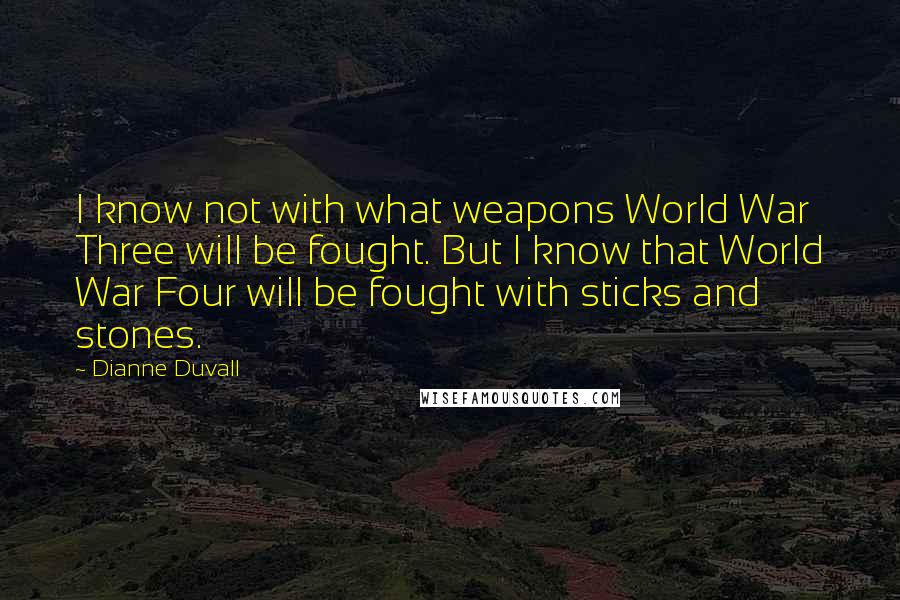 Dianne Duvall Quotes: I know not with what weapons World War Three will be fought. But I know that World War Four will be fought with sticks and stones.