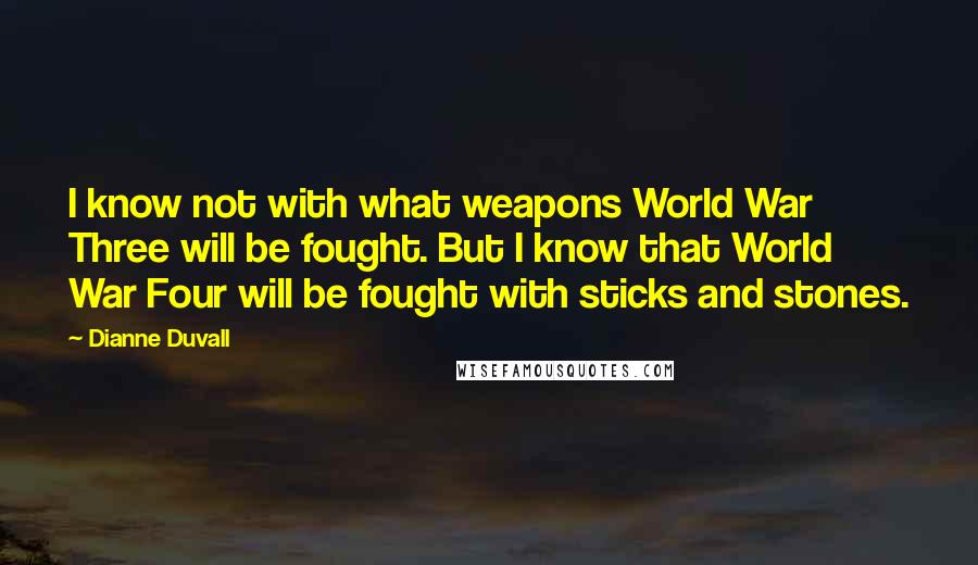 Dianne Duvall Quotes: I know not with what weapons World War Three will be fought. But I know that World War Four will be fought with sticks and stones.